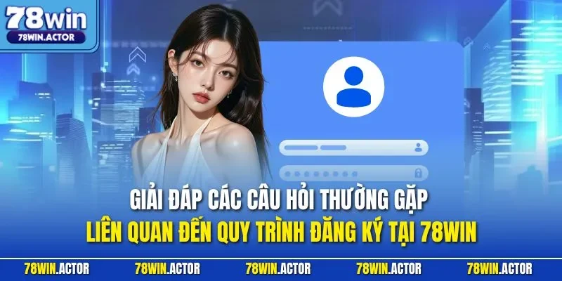Giải đáp các câu hỏi thường gặp liên quan đến quy trình đăng ký tại 78WIN