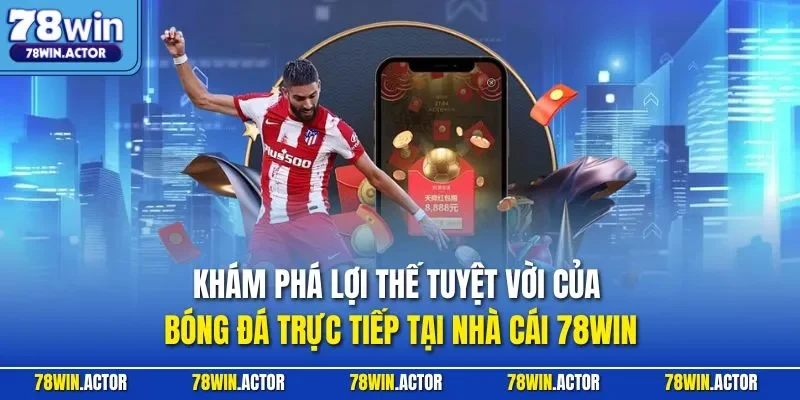 Khám phá lợi thế tuyệt vời của bóng đá trực tiếp tại nhà cái 78WIN